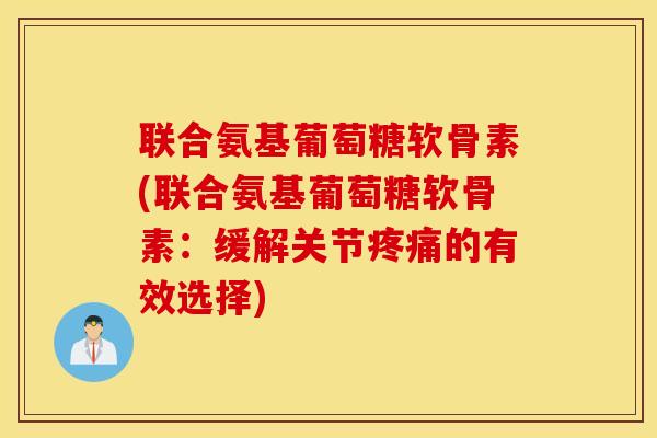联合氨基葡萄糖软骨素(联合氨基葡萄糖软骨素:缓解关节的有效选择) 联合氨基葡萄糖软骨素(联合氨基葡萄糖软骨素:缓解关节的有效选择)