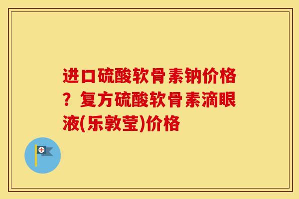 进口硫酸软骨素钠价格?复方硫酸软骨素滴眼液(乐敦莹)价格 进口硫酸软骨素钠价格?复方硫酸软骨素滴眼液(乐敦莹)价格