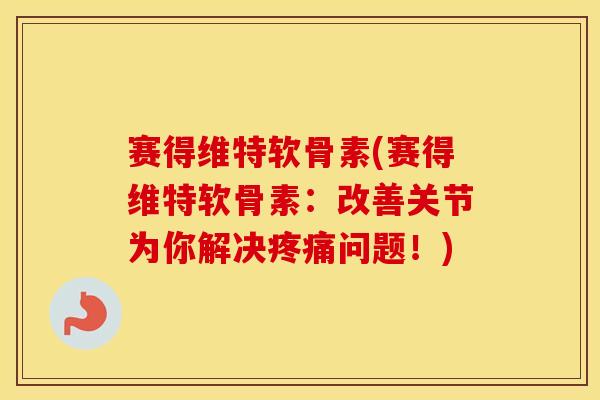 赛得维特软骨素(赛得维特软骨素:改善关节为你解决问题!) 赛得维特软骨素(赛得维特软骨素:改善关节为你解决问题!)