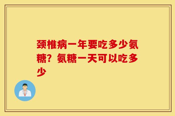 颈椎一年要吃多少氨糖?氨糖一天可以吃多少 颈椎一年要吃多少氨糖?氨糖一天可以吃多少