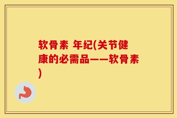 软骨素 年纪(关节健康的必需品——软骨素) 软骨素 年纪(关节健康的必需品——软骨素)
