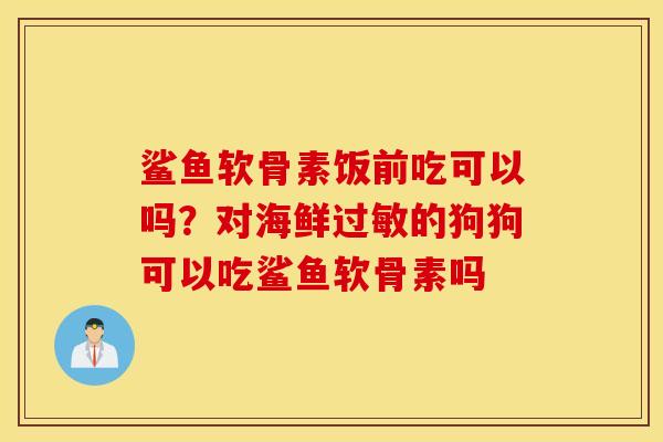 鲨鱼软骨素饭前吃可以吗?对海鲜的狗狗可以吃鲨鱼软骨素吗 鲨鱼软骨素饭前吃可以吗?对海鲜的狗狗可以吃鲨鱼软骨素吗