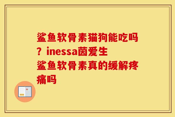 鲨鱼软骨素猫狗能吃吗?inessa茵爱生鲨鱼软骨素真的缓解吗 鲨鱼软骨素猫狗能吃吗?inessa茵爱生鲨鱼软骨素真的缓解吗