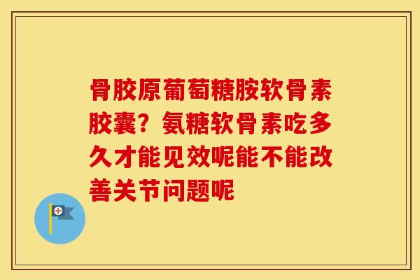骨胶原葡萄糖胺软骨素胶囊?氨糖软骨素吃多久才能见效呢能不能改善关节问题呢 骨胶原葡萄糖胺软骨素胶囊?氨糖软骨素吃多久才能见效呢能不能改善关节问题呢