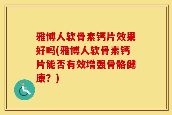 雅博人软骨素钙片效果好吗(雅博人软骨素钙片能否有效增强骨骼健康?) 雅博人软骨素钙片效果好吗(雅博人软骨素钙片能否有效增强骨骼健康?)