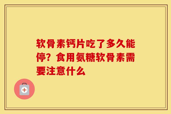 软骨素钙片吃了多久能停？食用氨糖软骨素需要注意什么