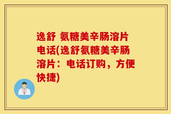逸舒 氨糖美辛肠溶片电话(逸舒氨糖美辛肠溶片:电话订购,方便快捷) 逸舒 氨糖美辛肠溶片电话(逸舒氨糖美辛肠溶片:电话订购,方便快捷)