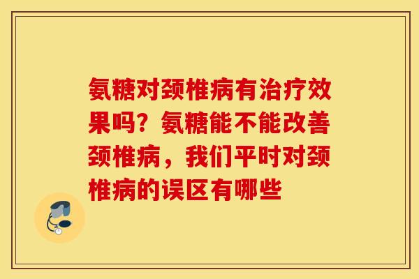 氨糖对颈椎有效果吗？氨糖能不能改善颈椎，我们平时对颈椎的误区有哪些