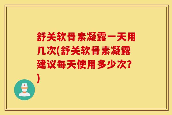 舒关软骨素凝露一天用几次(舒关软骨素凝露建议每天使用多少次?) 舒关软骨素凝露一天用几次(舒关软骨素凝露建议每天使用多少次?)