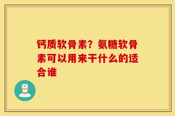 钙质软骨素？氨糖软骨素可以用来干什么的适合谁