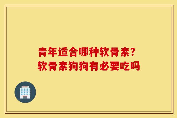 青年适合哪种软骨素?软骨素狗狗有必要吃吗 青年适合哪种软骨素?软骨素狗狗有必要吃吗