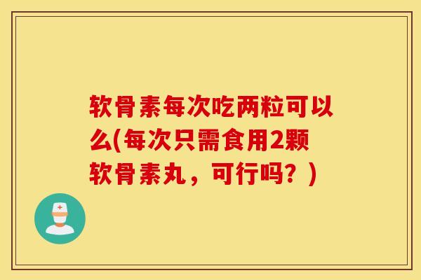 软骨素每次吃两粒可以么(每次只需食用2颗软骨素丸,可行吗?) 软骨素每次吃两粒可以么(每次只需食用2颗软骨素丸,可行吗?)