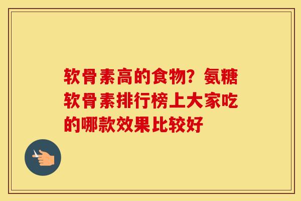 软骨素高的食物?氨糖软骨素排行榜上大家吃的哪款效果比较好 软骨素高的食物?氨糖软骨素排行榜上大家吃的哪款效果比较好