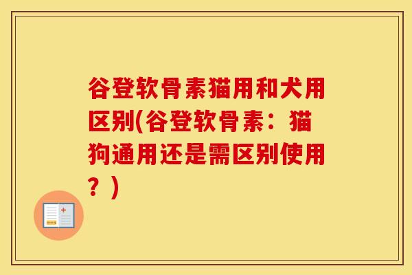 谷登软骨素猫用和犬用区别(谷登软骨素:猫狗通用还是需区别使用?) 谷登软骨素猫用和犬用区别(谷登软骨素:猫狗通用还是需区别使用?)