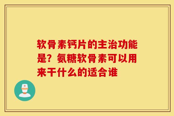 软骨素钙片的主功能是?氨糖软骨素可以用来干什么的适合谁 软骨素钙片的主功能是?氨糖软骨素可以用来干什么的适合谁