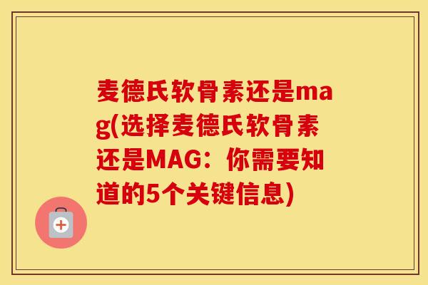 麦德氏软骨素还是mag(选择麦德氏软骨素还是MAG:你需要知道的5个关键信息) 麦德氏软骨素还是mag(选择麦德氏软骨素还是MAG:你需要知道的5个关键信息)