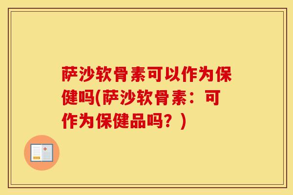 萨沙软骨素可以作为保健吗(萨沙软骨素:可作为保健品吗?) 萨沙软骨素可以作为保健吗(萨沙软骨素:可作为保健品吗?)