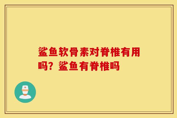 鲨鱼软骨素对脊椎有用吗?鲨鱼有脊椎吗 鲨鱼软骨素对脊椎有用吗?鲨鱼有脊椎吗