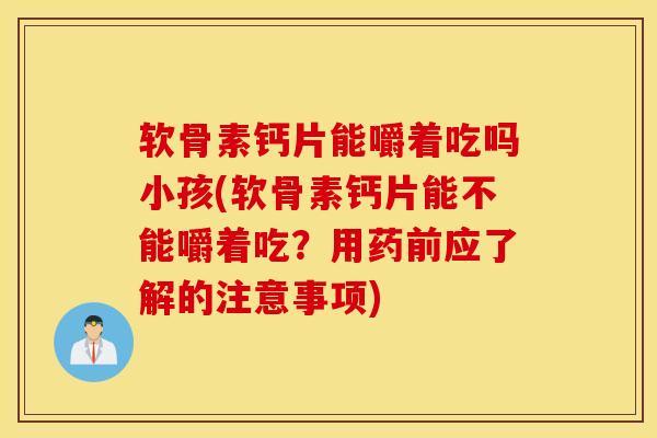 软骨素钙片能嚼着吃吗小孩(软骨素钙片能不能嚼着吃?用药前应了解的注意事项) 软骨素钙片能嚼着吃吗小孩(软骨素钙片能不能嚼着吃?用药前应了解的注意事项)