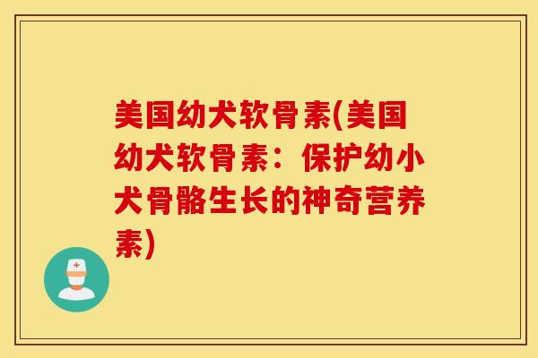 美国幼犬软骨素(美国幼犬软骨素:保护幼小犬骨骼生长的神奇营养素) 美国幼犬软骨素(美国幼犬软骨素:保护幼小犬骨骼生长的神奇营养素)