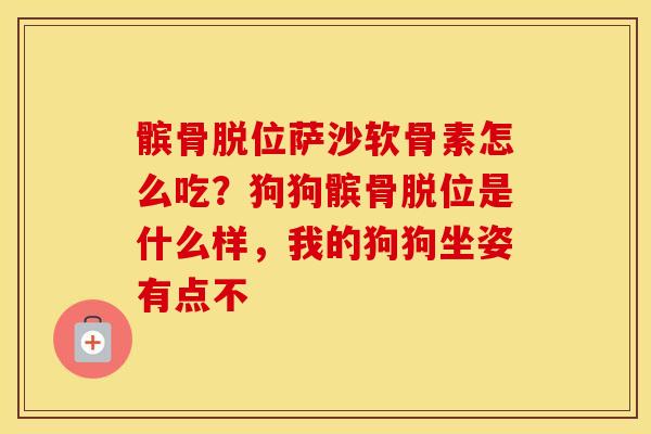 髌骨脱位萨沙软骨素怎么吃？狗狗髌骨脱位是什么样，我的狗狗坐姿有点不