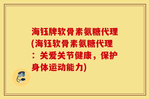 海钰牌软骨素氨糖代理(海钰软骨素氨糖代理：关爱关节健康，保护身体运动能力)