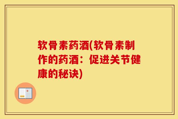 软骨素药酒(软骨素制作的药酒:促进关节健康的秘诀) 软骨素药酒(软骨素制作的药酒:促进关节健康的秘诀)