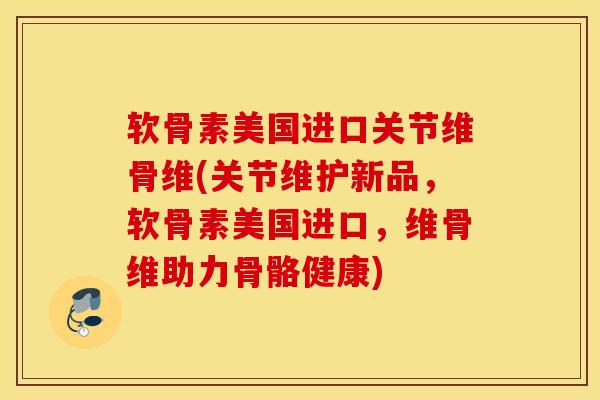软骨素美国进口关节维骨维(关节维护新品，软骨素美国进口，维骨维助力骨骼健康)