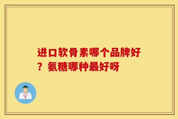 进口软骨素哪个品牌好?氨糖哪种好呀 进口软骨素哪个品牌好?氨糖哪种好呀