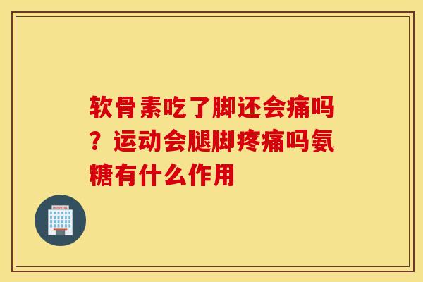软骨素吃了脚还会痛吗?运动会腿脚吗氨糖有什么作用 软骨素吃了脚还会痛吗?运动会腿脚吗氨糖有什么作用