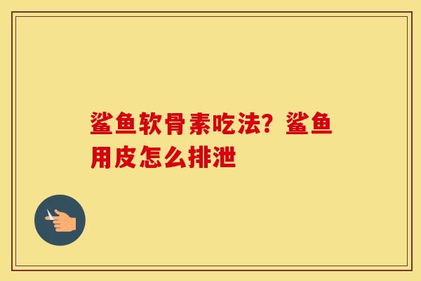 鲨鱼软骨素吃法？鲨鱼用皮怎么排泄