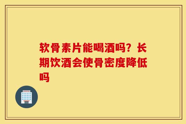 软骨素片能喝酒吗?长期饮酒会使骨密度降低吗 软骨素片能喝酒吗?长期饮酒会使骨密度降低吗