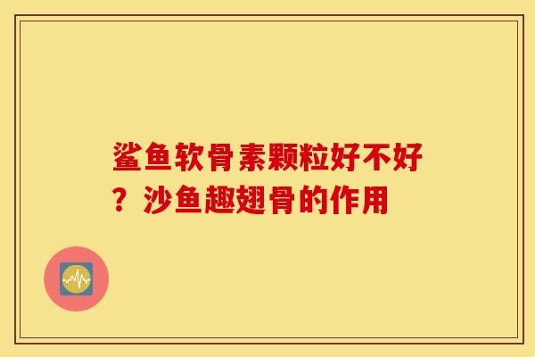 鲨鱼软骨素颗粒好不好?沙鱼趣翅骨的作用 鲨鱼软骨素颗粒好不好?沙鱼趣翅骨的作用