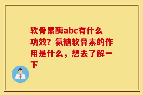 软骨素酶abc有什么功效?氨糖软骨素的作用是什么,想去了解一下 软骨素酶abc有什么功效?氨糖软骨素的作用是什么,想去了解一下