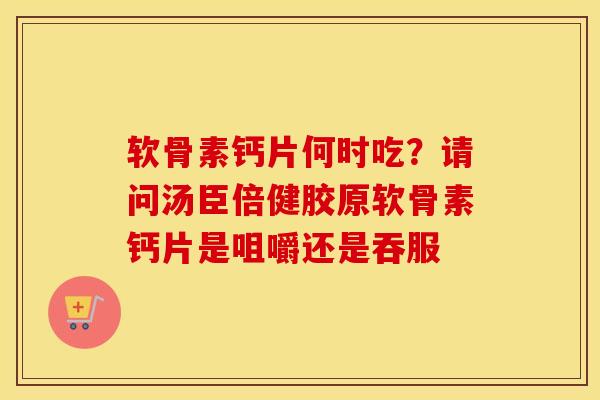 软骨素钙片何时吃?请问汤臣倍健胶原软骨素钙片是咀嚼还是吞服 软骨素钙片何时吃?请问汤臣倍健胶原软骨素钙片是咀嚼还是吞服