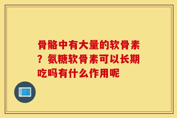骨骼中有大量的软骨素?氨糖软骨素可以长期吃吗有什么作用呢 骨骼中有大量的软骨素?氨糖软骨素可以长期吃吗有什么作用呢