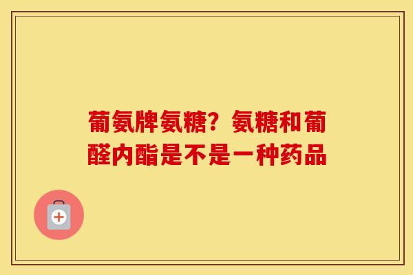 葡氨牌氨糖?氨糖和葡醛内酯是不是一种药品 葡氨牌氨糖?氨糖和葡醛内酯是不是一种药品