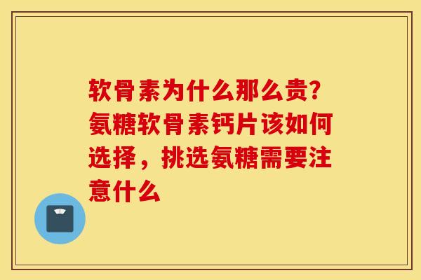 软骨素为什么那么贵?氨糖软骨素钙片该如何选择,挑选氨糖需要注意什么 软骨素为什么那么贵?氨糖软骨素钙片该如何选择,挑选氨糖需要注意什么