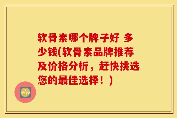 软骨素哪个牌子好 多少钱(软骨素品牌推荐及价格分析,赶快挑选您的佳选择!) 软骨素哪个牌子好 多少钱(软骨素品牌推荐及价格分析,赶快挑选您的佳选择!)