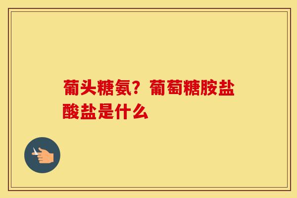 葡头糖氨?葡萄糖胺盐酸盐是什么 葡头糖氨?葡萄糖胺盐酸盐是什么