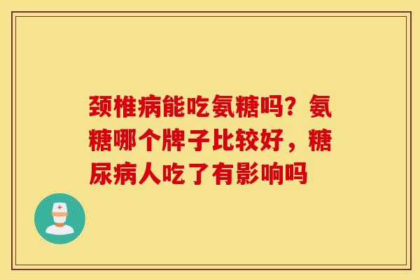 颈椎能吃氨糖吗?氨糖哪个牌子比较好,人吃了有影响吗 颈椎能吃氨糖吗?氨糖哪个牌子比较好,人吃了有影响吗