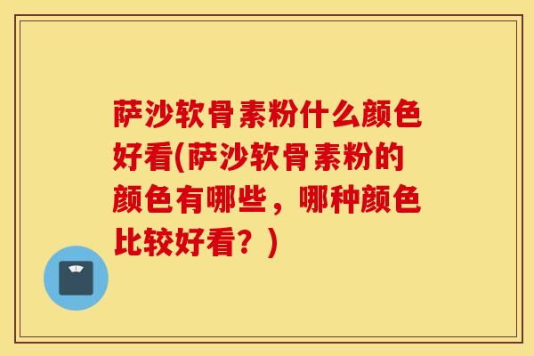 萨沙软骨素粉什么颜色好看(萨沙软骨素粉的颜色有哪些，哪种颜色比较好看？)