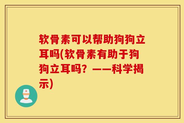 软骨素可以帮助狗狗立耳吗(软骨素有助于狗狗立耳吗？——科学揭示)