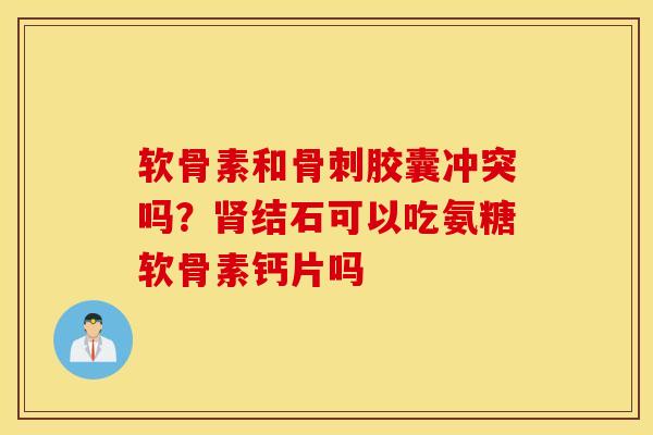 软骨素和胶囊冲突吗？结石可以吃氨糖软骨素钙片吗