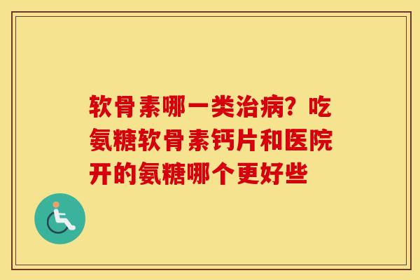 软骨素哪一类?吃氨糖软骨素钙片和医院开的氨糖哪个更好些 软骨素哪一类?吃氨糖软骨素钙片和医院开的氨糖哪个更好些