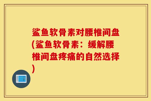 鲨鱼软骨素对腰椎间盘(鲨鱼软骨素:缓解腰椎间盘的自然选择) 鲨鱼软骨素对腰椎间盘(鲨鱼软骨素:缓解腰椎间盘的自然选择)