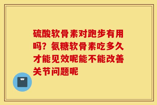 硫酸软骨素对跑步有用吗？氨糖软骨素吃多久才能见效呢能不能改善关节问题呢