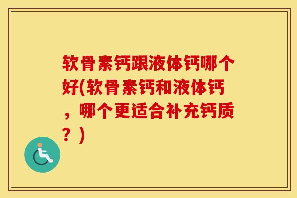 软骨素钙跟液体钙哪个好(软骨素钙和液体钙，哪个更适合补充钙质？)