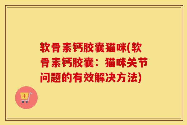 软骨素钙胶囊猫咪(软骨素钙胶囊:猫咪关节问题的有效解决方法) 软骨素钙胶囊猫咪(软骨素钙胶囊:猫咪关节问题的有效解决方法)