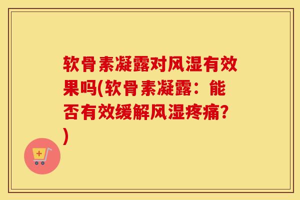 软骨素凝露对有效果吗(软骨素凝露:能否有效缓解?) 软骨素凝露对有效果吗(软骨素凝露:能否有效缓解?)